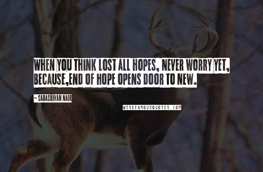 Sadashivan Nair Quotes: When you think lost all hopes, Never worry yet, because,end of hope opens door to new.