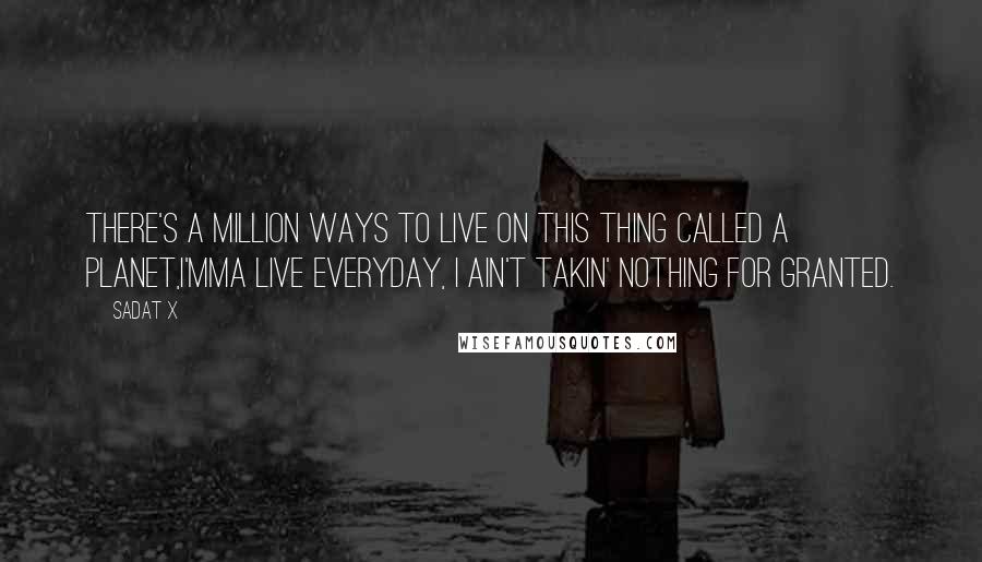 Sadat X Quotes: There's a million ways to live on this thing called a planet,I'mma live everyday, I ain't takin' nothing for granted.