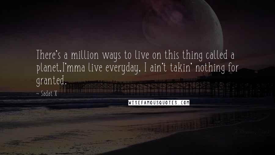 Sadat X Quotes: There's a million ways to live on this thing called a planet,I'mma live everyday, I ain't takin' nothing for granted.