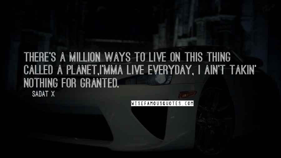 Sadat X Quotes: There's a million ways to live on this thing called a planet,I'mma live everyday, I ain't takin' nothing for granted.