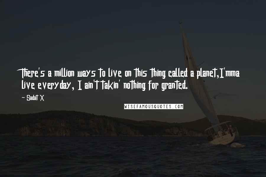 Sadat X Quotes: There's a million ways to live on this thing called a planet,I'mma live everyday, I ain't takin' nothing for granted.