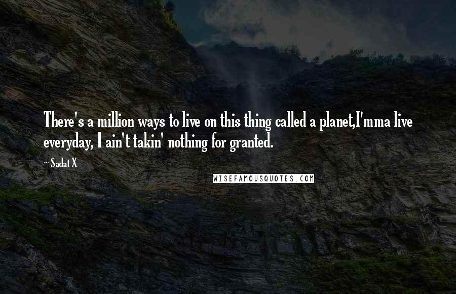 Sadat X Quotes: There's a million ways to live on this thing called a planet,I'mma live everyday, I ain't takin' nothing for granted.