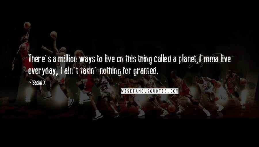 Sadat X Quotes: There's a million ways to live on this thing called a planet,I'mma live everyday, I ain't takin' nothing for granted.