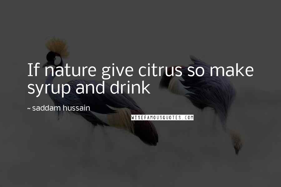 Saddam Hussain Quotes: If nature give citrus so make syrup and drink