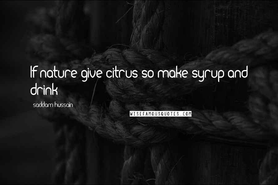 Saddam Hussain Quotes: If nature give citrus so make syrup and drink