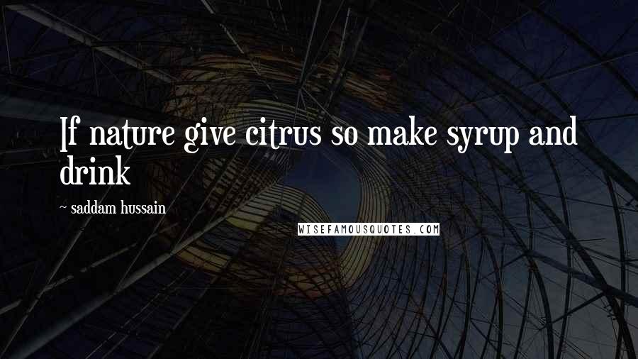 Saddam Hussain Quotes: If nature give citrus so make syrup and drink