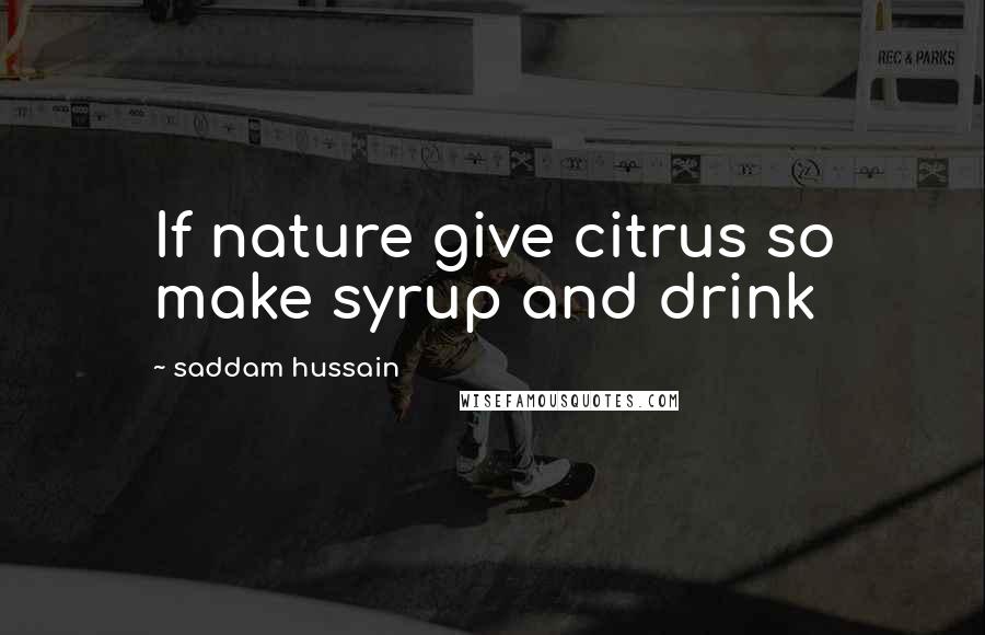 Saddam Hussain Quotes: If nature give citrus so make syrup and drink