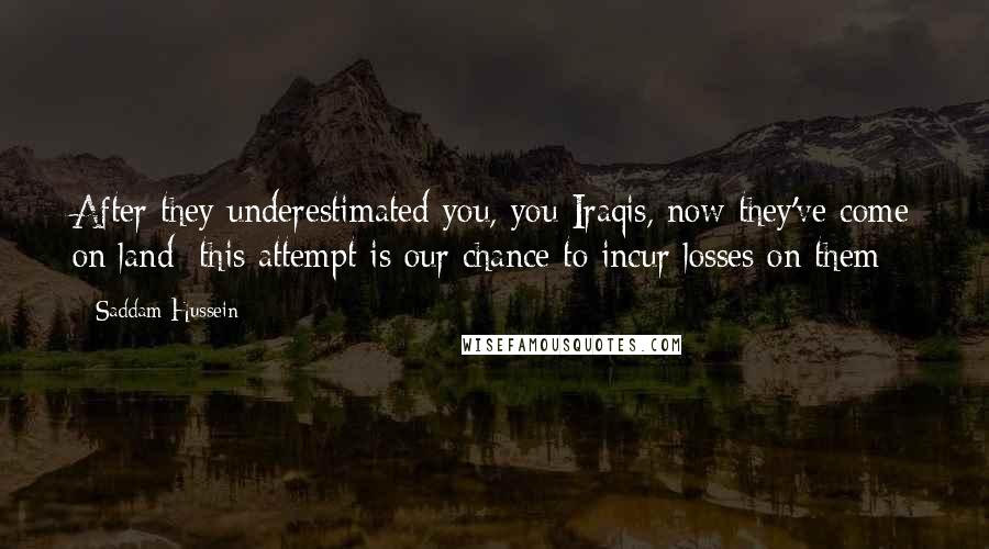 Saddam Hussein Quotes: After they underestimated you, you Iraqis, now they've come on land; this attempt is our chance to incur losses on them