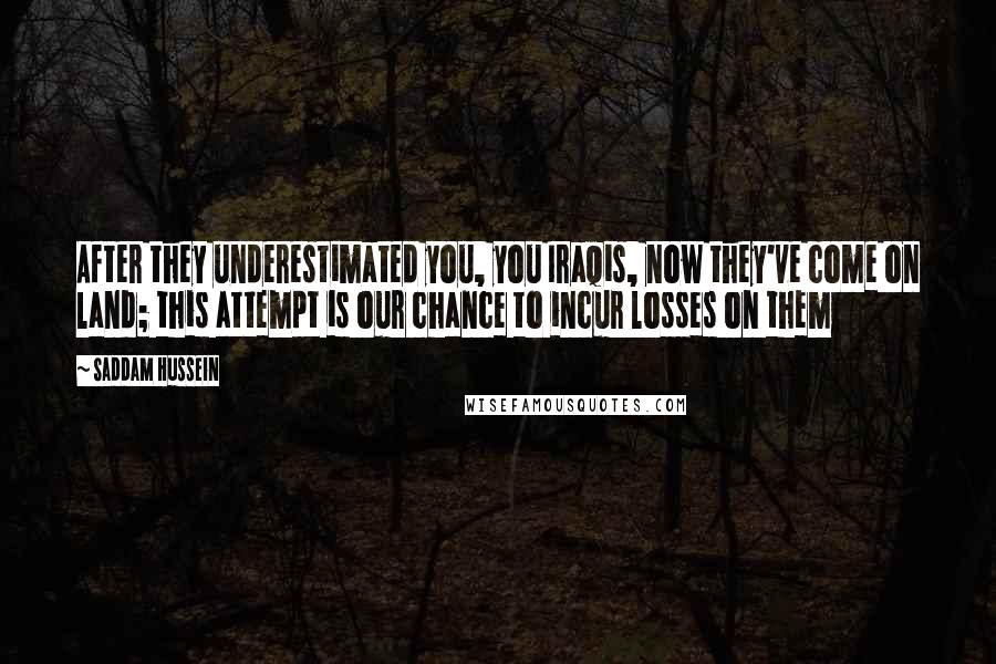 Saddam Hussein Quotes: After they underestimated you, you Iraqis, now they've come on land; this attempt is our chance to incur losses on them