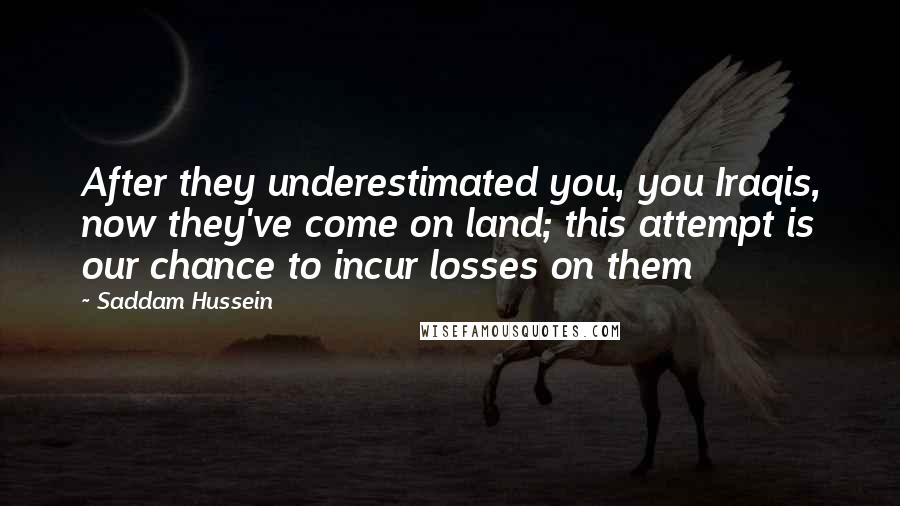 Saddam Hussein Quotes: After they underestimated you, you Iraqis, now they've come on land; this attempt is our chance to incur losses on them