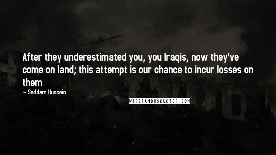 Saddam Hussein Quotes: After they underestimated you, you Iraqis, now they've come on land; this attempt is our chance to incur losses on them