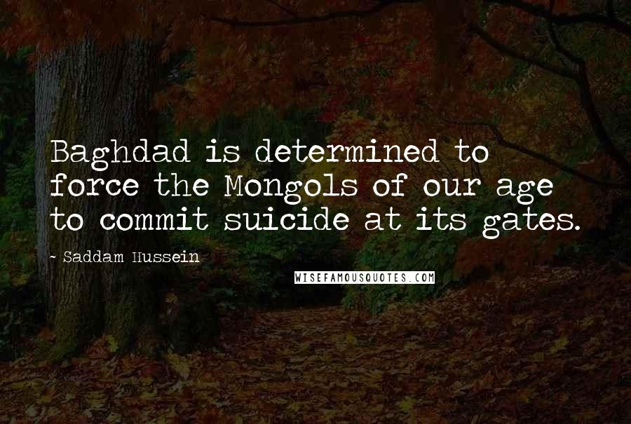 Saddam Hussein Quotes: Baghdad is determined to force the Mongols of our age to commit suicide at its gates.