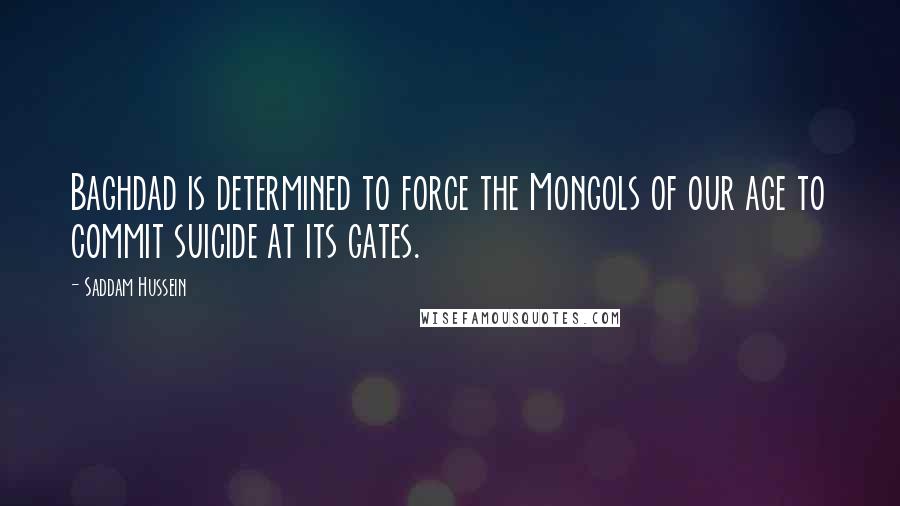 Saddam Hussein Quotes: Baghdad is determined to force the Mongols of our age to commit suicide at its gates.