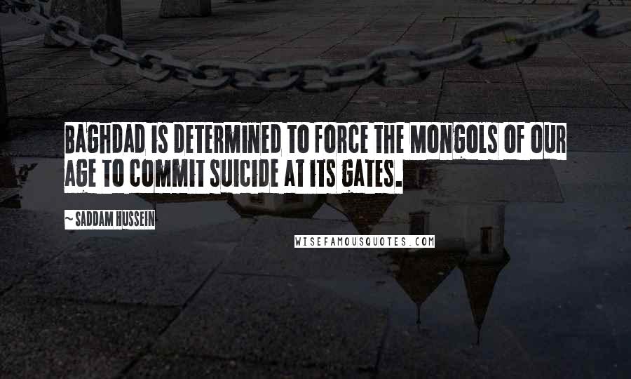 Saddam Hussein Quotes: Baghdad is determined to force the Mongols of our age to commit suicide at its gates.