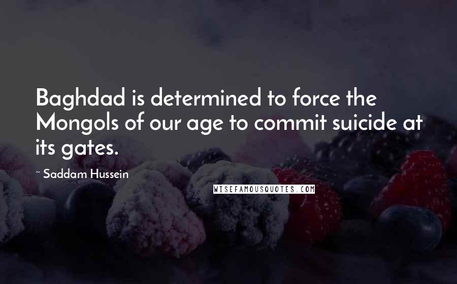 Saddam Hussein Quotes: Baghdad is determined to force the Mongols of our age to commit suicide at its gates.