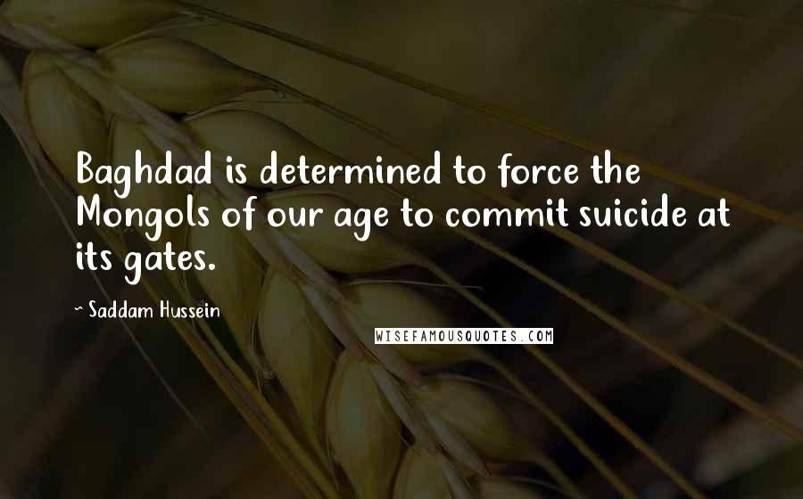 Saddam Hussein Quotes: Baghdad is determined to force the Mongols of our age to commit suicide at its gates.