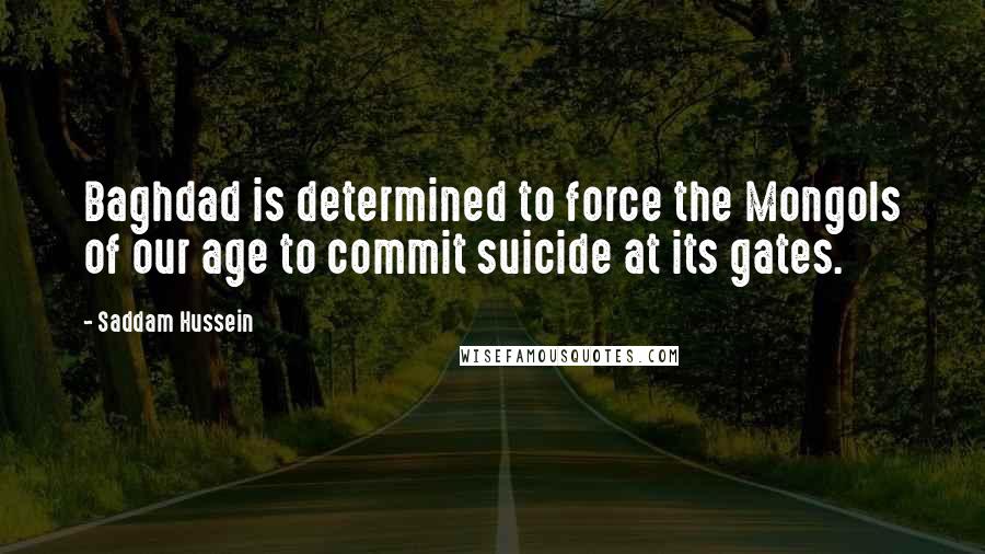 Saddam Hussein Quotes: Baghdad is determined to force the Mongols of our age to commit suicide at its gates.