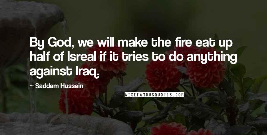 Saddam Hussein Quotes: By God, we will make the fire eat up half of Isreal if it tries to do anything against Iraq.