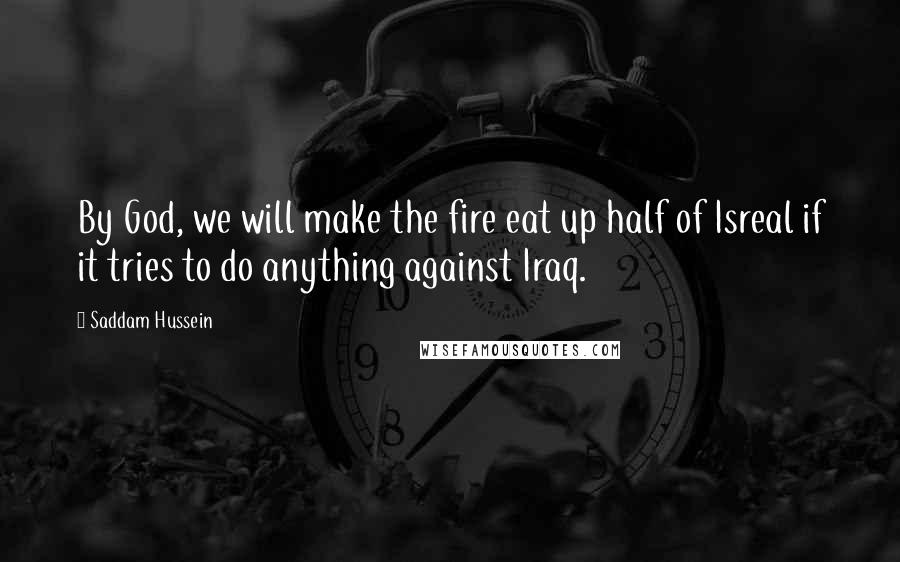 Saddam Hussein Quotes: By God, we will make the fire eat up half of Isreal if it tries to do anything against Iraq.