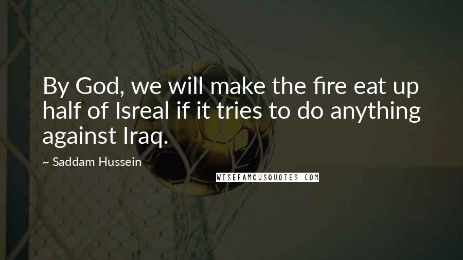 Saddam Hussein Quotes: By God, we will make the fire eat up half of Isreal if it tries to do anything against Iraq.