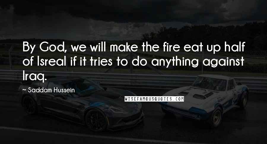 Saddam Hussein Quotes: By God, we will make the fire eat up half of Isreal if it tries to do anything against Iraq.