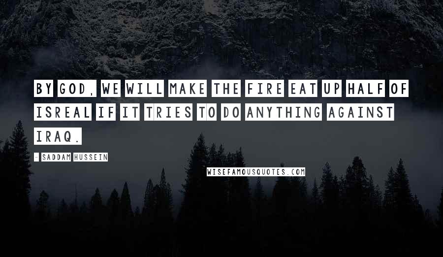 Saddam Hussein Quotes: By God, we will make the fire eat up half of Isreal if it tries to do anything against Iraq.