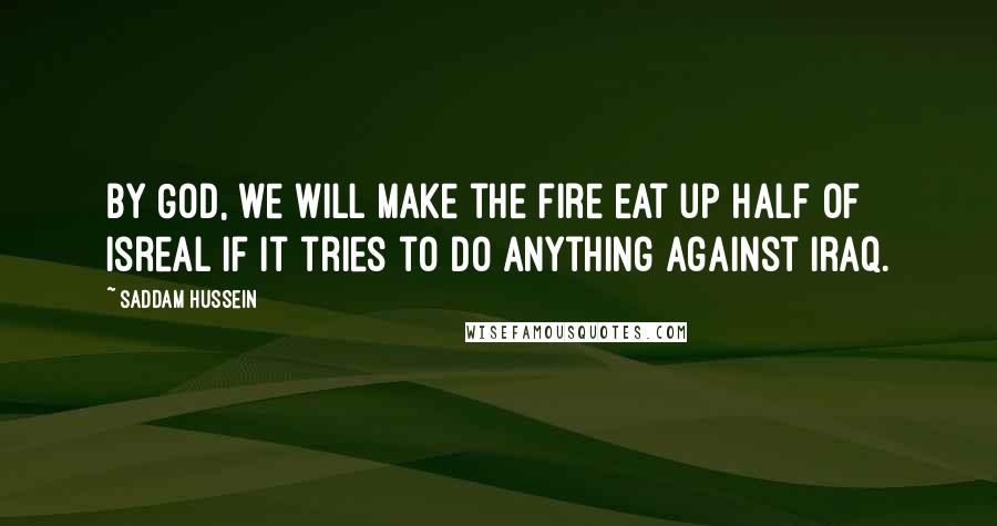 Saddam Hussein Quotes: By God, we will make the fire eat up half of Isreal if it tries to do anything against Iraq.
