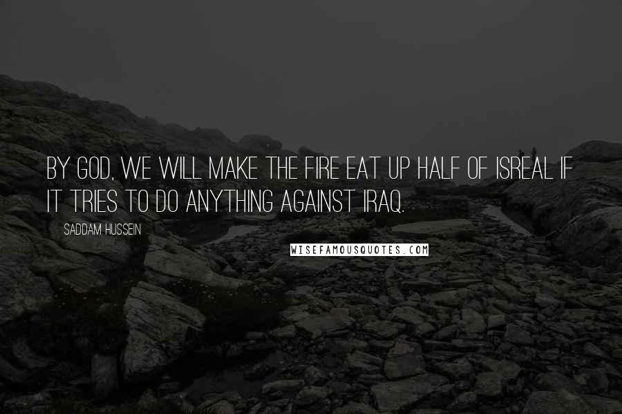 Saddam Hussein Quotes: By God, we will make the fire eat up half of Isreal if it tries to do anything against Iraq.