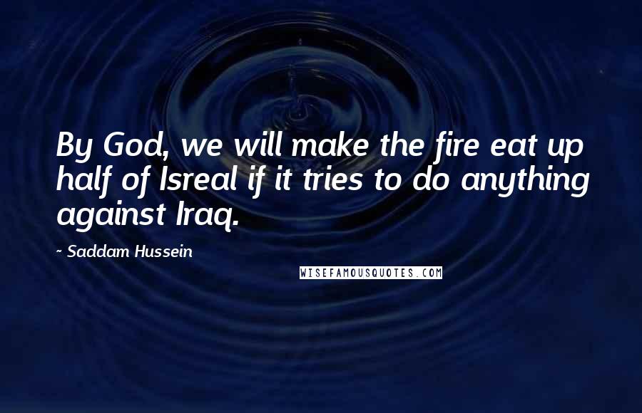 Saddam Hussein Quotes: By God, we will make the fire eat up half of Isreal if it tries to do anything against Iraq.