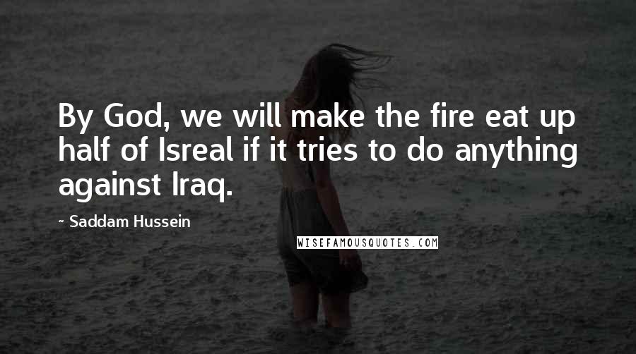 Saddam Hussein Quotes: By God, we will make the fire eat up half of Isreal if it tries to do anything against Iraq.