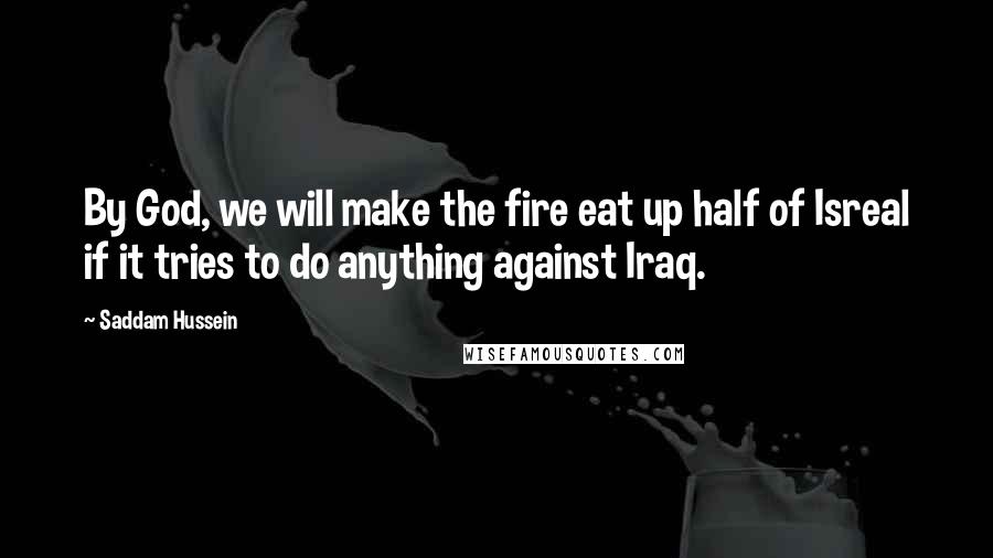 Saddam Hussein Quotes: By God, we will make the fire eat up half of Isreal if it tries to do anything against Iraq.