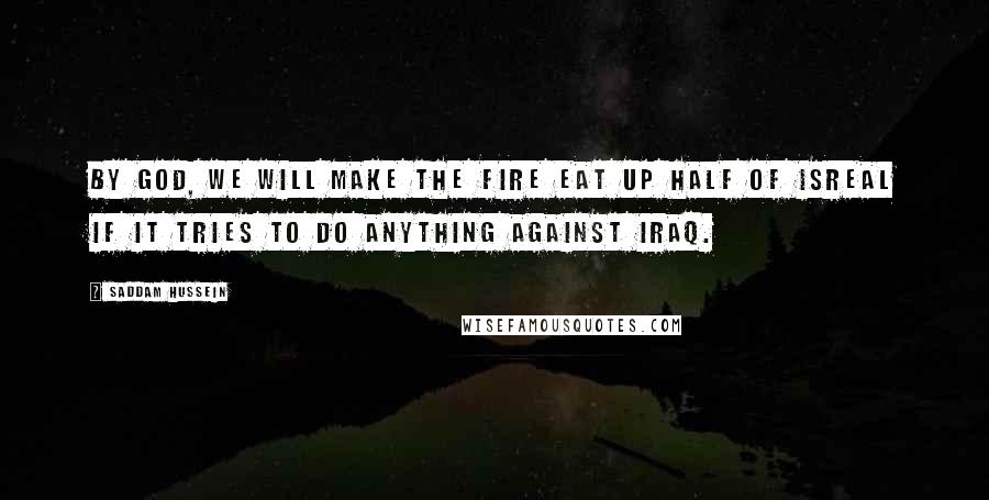 Saddam Hussein Quotes: By God, we will make the fire eat up half of Isreal if it tries to do anything against Iraq.
