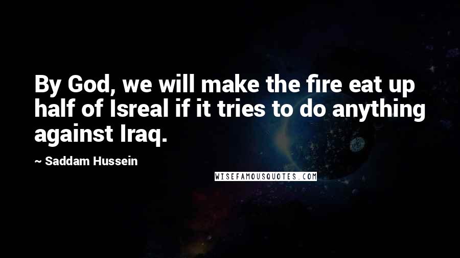 Saddam Hussein Quotes: By God, we will make the fire eat up half of Isreal if it tries to do anything against Iraq.