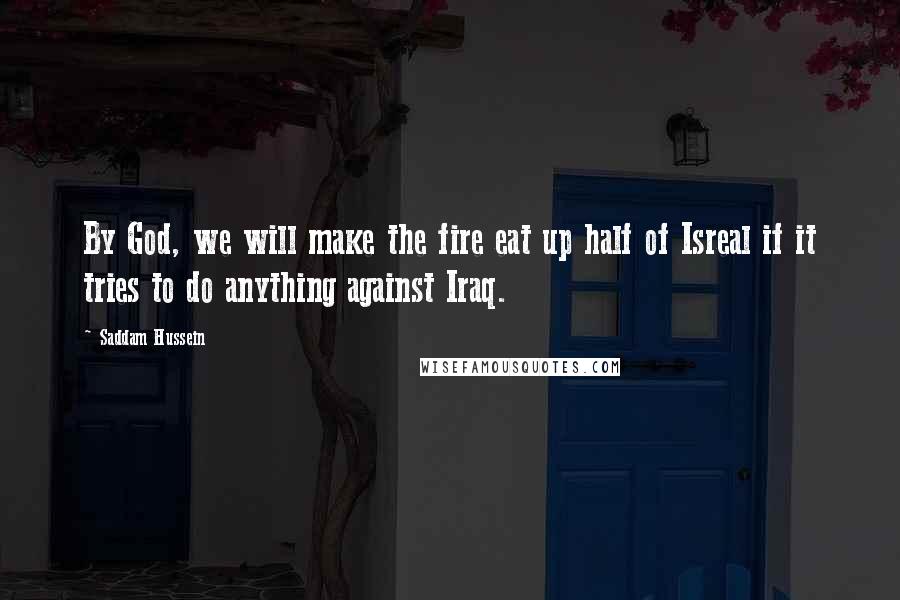 Saddam Hussein Quotes: By God, we will make the fire eat up half of Isreal if it tries to do anything against Iraq.