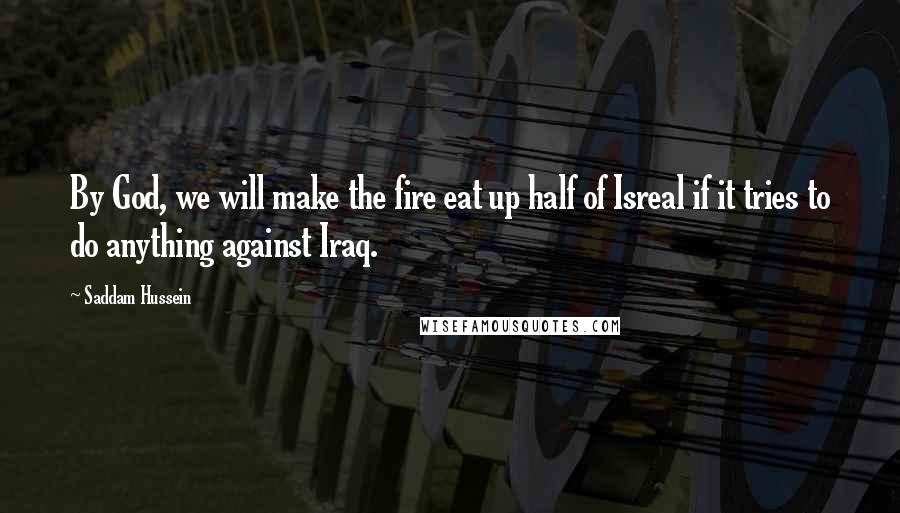 Saddam Hussein Quotes: By God, we will make the fire eat up half of Isreal if it tries to do anything against Iraq.