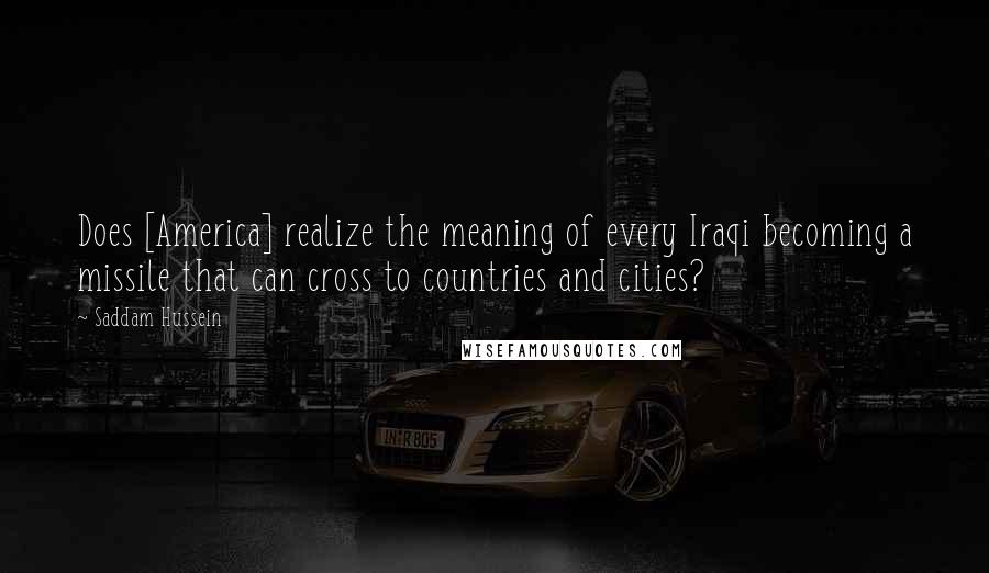 Saddam Hussein Quotes: Does [America] realize the meaning of every Iraqi becoming a missile that can cross to countries and cities?