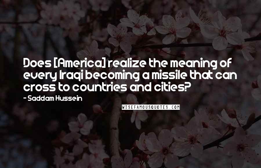 Saddam Hussein Quotes: Does [America] realize the meaning of every Iraqi becoming a missile that can cross to countries and cities?
