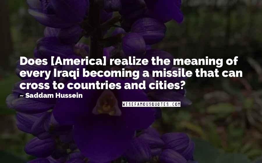 Saddam Hussein Quotes: Does [America] realize the meaning of every Iraqi becoming a missile that can cross to countries and cities?