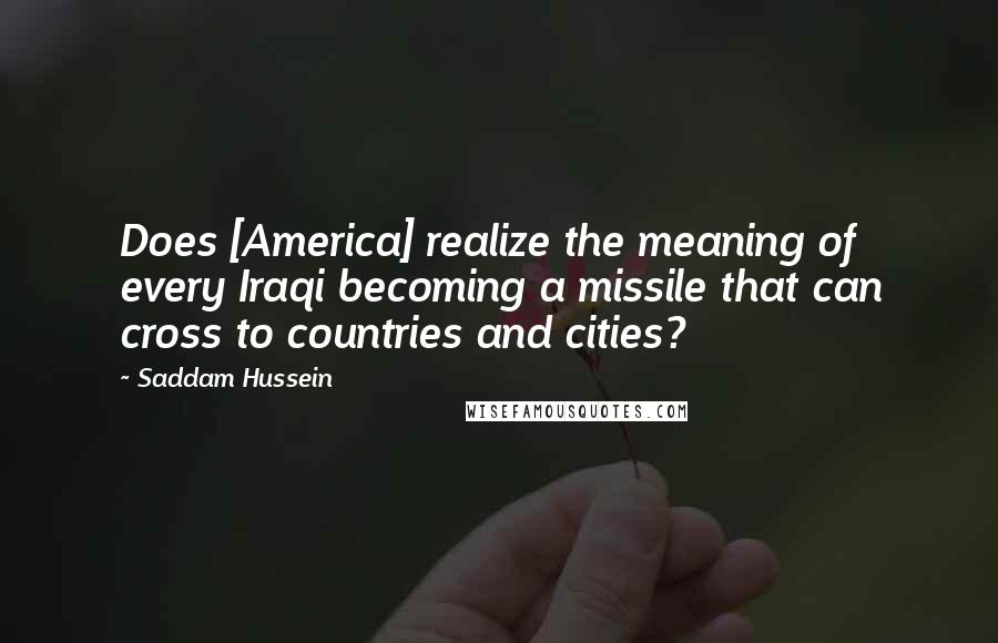 Saddam Hussein Quotes: Does [America] realize the meaning of every Iraqi becoming a missile that can cross to countries and cities?