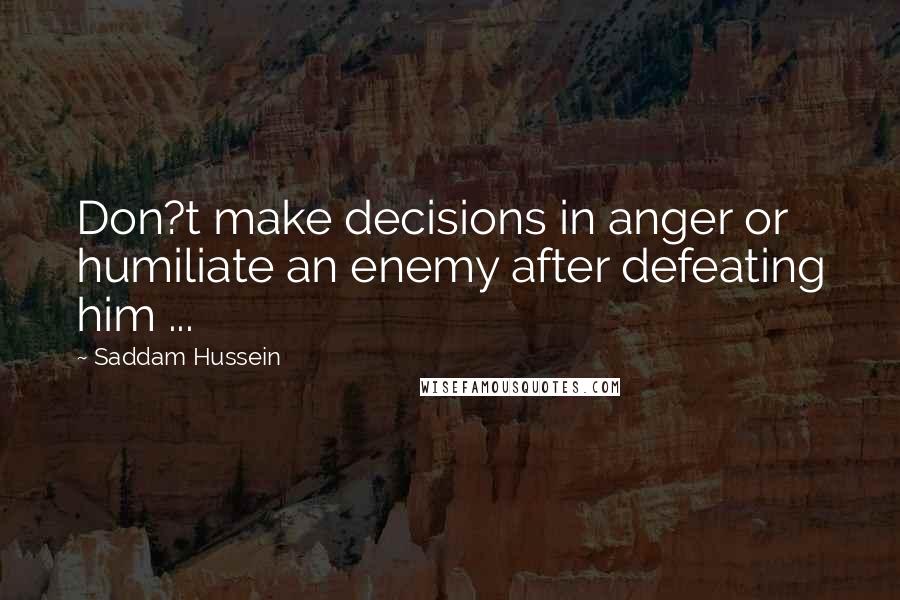 Saddam Hussein Quotes: Don?t make decisions in anger or humiliate an enemy after defeating him ...