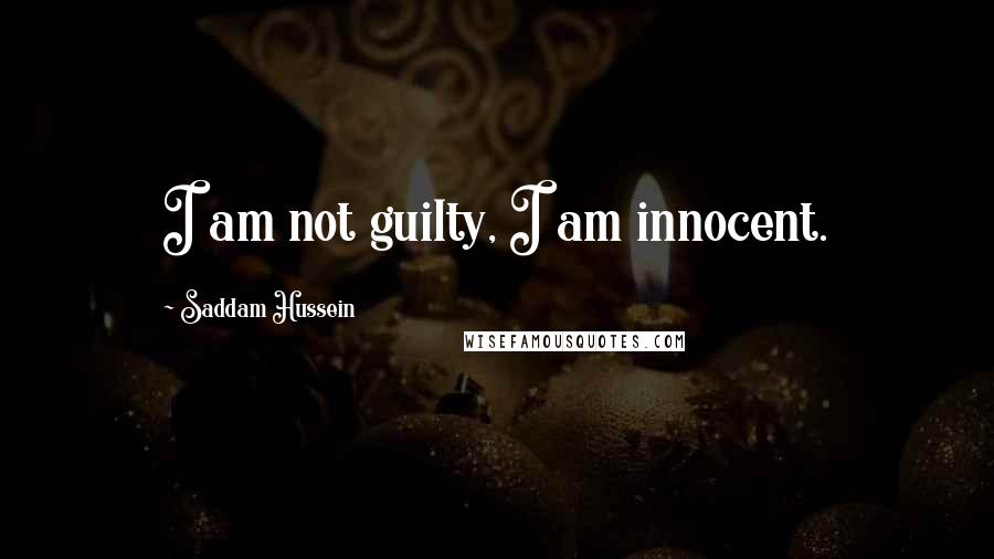 Saddam Hussein Quotes: I am not guilty, I am innocent.