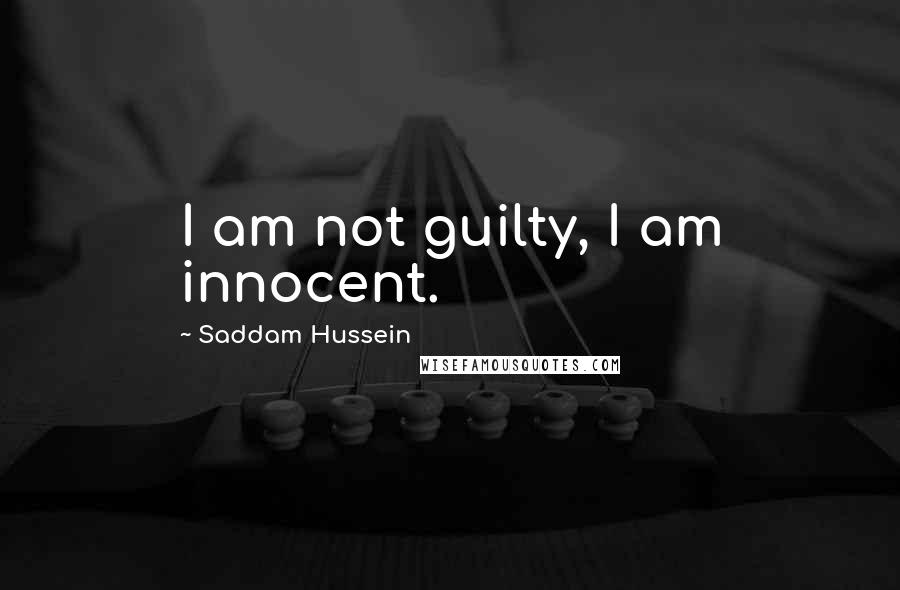 Saddam Hussein Quotes: I am not guilty, I am innocent.