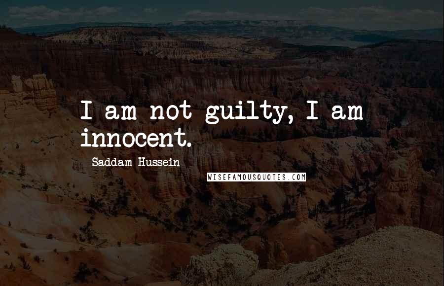 Saddam Hussein Quotes: I am not guilty, I am innocent.