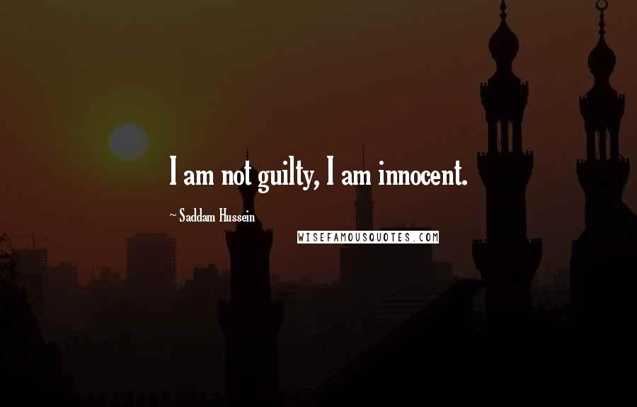 Saddam Hussein Quotes: I am not guilty, I am innocent.