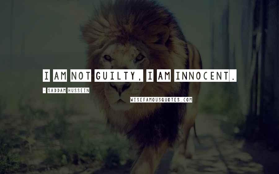 Saddam Hussein Quotes: I am not guilty, I am innocent.