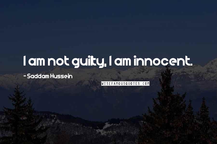 Saddam Hussein Quotes: I am not guilty, I am innocent.