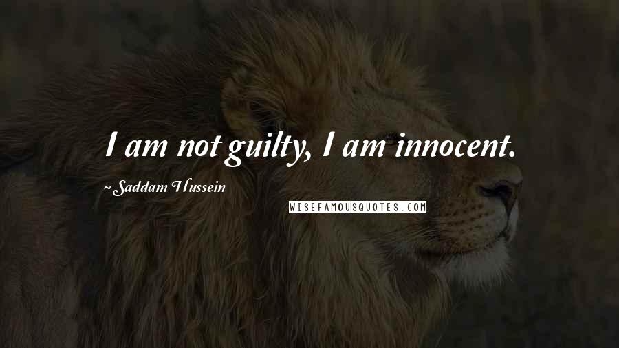 Saddam Hussein Quotes: I am not guilty, I am innocent.