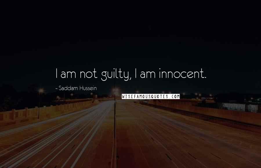 Saddam Hussein Quotes: I am not guilty, I am innocent.