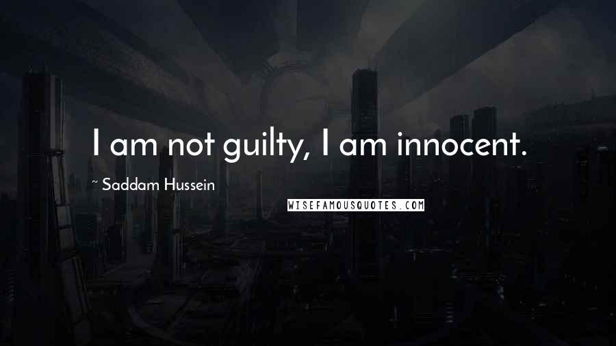 Saddam Hussein Quotes: I am not guilty, I am innocent.