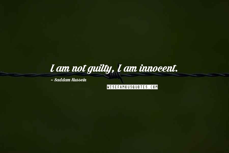 Saddam Hussein Quotes: I am not guilty, I am innocent.